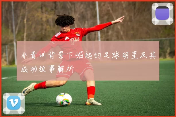 非青训背景下崛起的足球明星及其成功故事解析