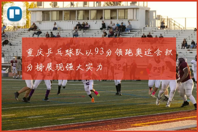 重庆乒乓球队以93分领跑奥运会积分榜展现强大实力
