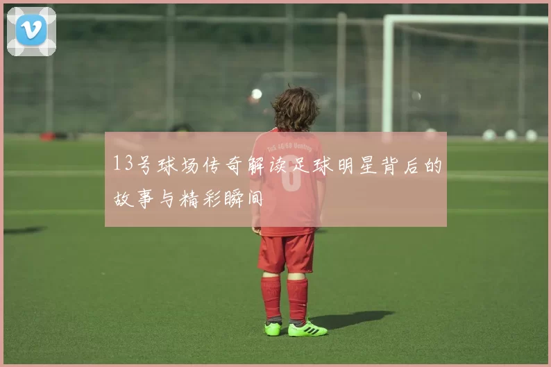 13号球场传奇解读足球明星背后的故事与精彩瞬间