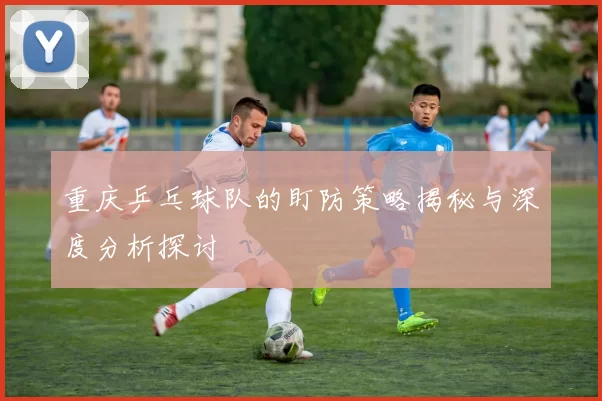 重庆乒乓球队的盯防策略揭秘与深度分析探讨
