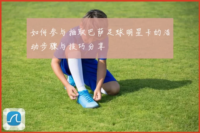 如何参与抽取巴萨足球明星卡的活动步骤与技巧分享