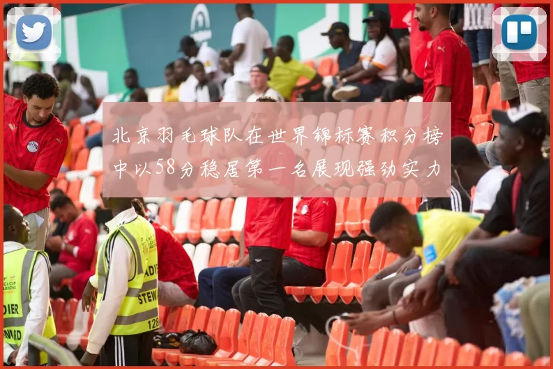 北京羽毛球队在世界锦标赛积分榜中以58分稳居第一名展现强劲实力