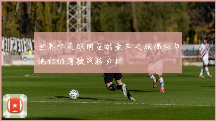 世界杯足球明星的豪车之旅揭秘与他们的驾驶风格分析