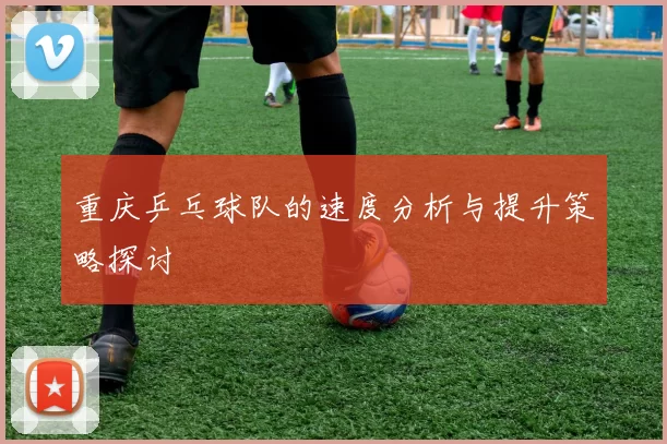 重庆乒乓球队的速度分析与提升策略探讨