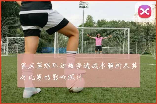 重庆篮球队边路渗透战术解析及其对比赛的影响探讨