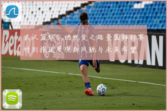 武汉篮球队的蜕变之路全国锦标赛特别报道展现新风貌与未来希望