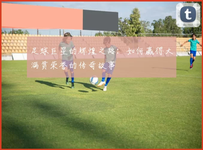 足球巨星的辉煌之路：如何赢得大满贯荣誉的传奇故事