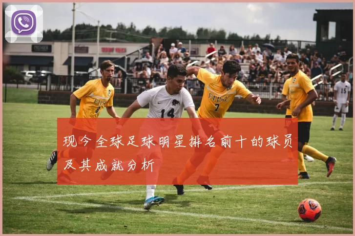 现今全球足球明星排名前十的球员及其成就分析