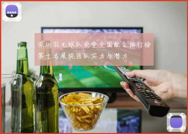 深圳羽毛球队荣登全国配合排行榜第十名展现团队实力与潜力