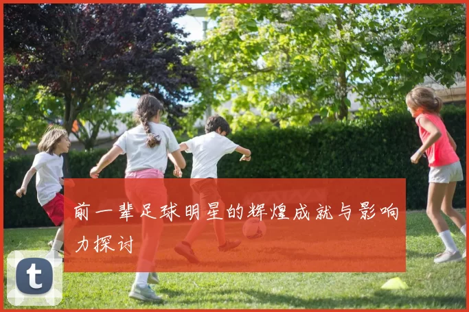 前一辈足球明星的辉煌成就与影响力探讨