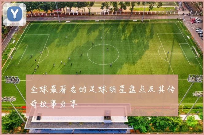 全球最著名的足球明星盘点及其传奇故事分享
