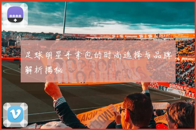 足球明星手拿包的时尚选择与品牌解析揭秘