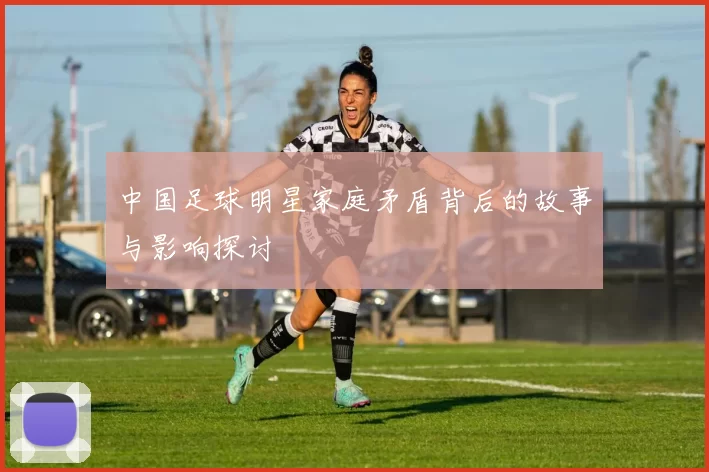 中国足球明星家庭矛盾背后的故事与影响探讨