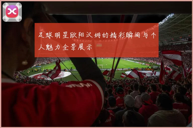 足球明星欧阳汉姆的精彩瞬间与个人魅力全景展示