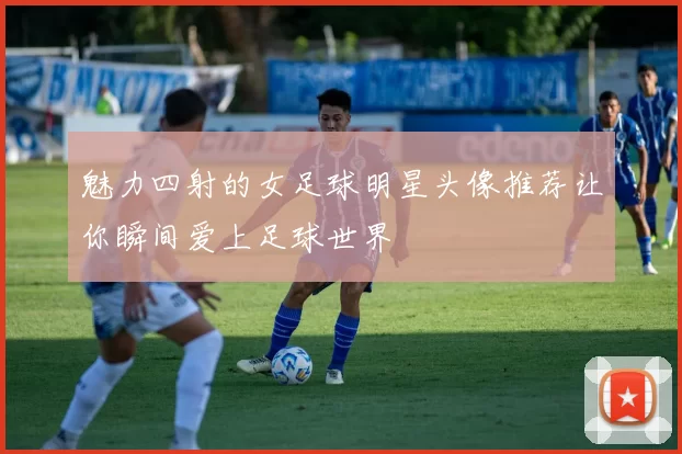 魅力四射的女足球明星头像推荐让你瞬间爱上足球世界