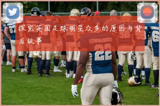 探究英国足球明星众多的原因与背后故事