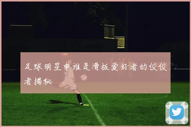 足球明星中谁是滑板爱好者的佼佼者揭秘