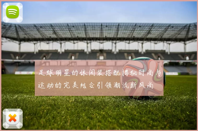 足球明星的休闲装搭配揭秘时尚与运动的完美结合引领潮流新风尚
