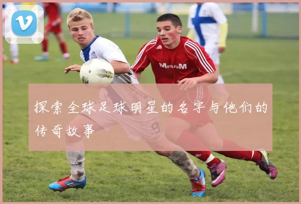 探索全球足球明星的名字与他们的传奇故事