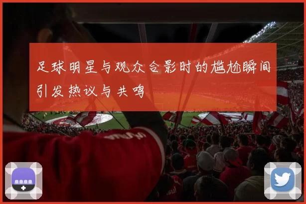 足球明星与观众合影时的尴尬瞬间引发热议与共鸣