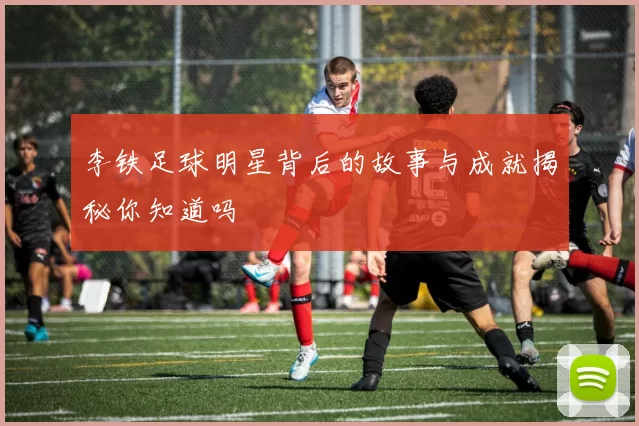 李铁足球明星背后的故事与成就揭秘你知道吗