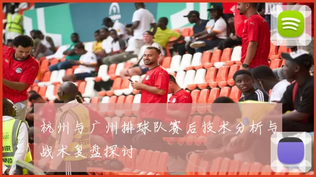 杭州与广州排球队赛后技术分析与战术复盘探讨