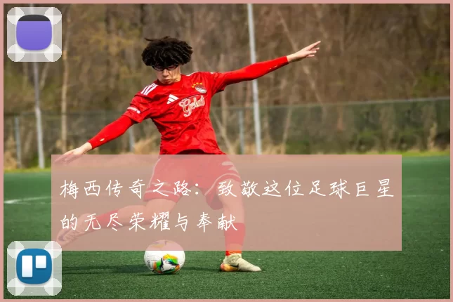 梅西传奇之路：致敬这位足球巨星的无尽荣耀与奉献