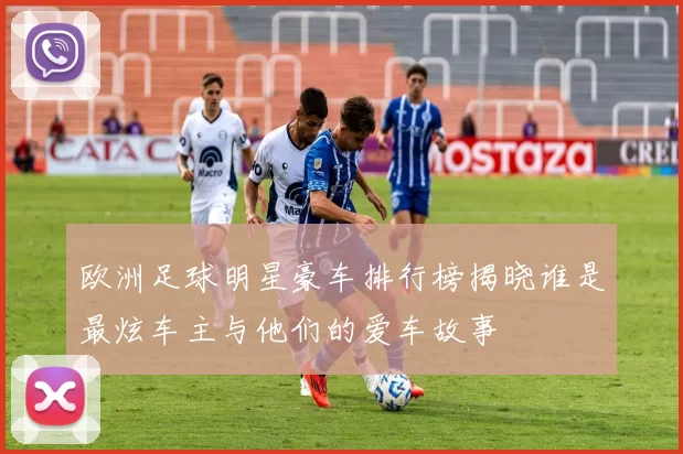 欧洲足球明星豪车排行榜揭晓谁是最炫车主与他们的爱车故事