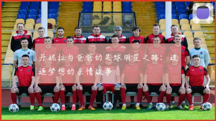 丹妮拉与爸爸的足球明星之路：追逐梦想的亲情故事
