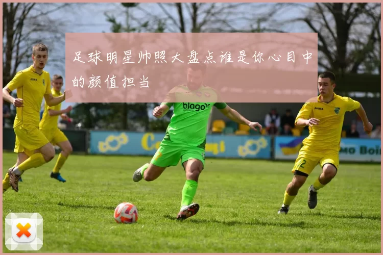 足球明星帅照大盘点谁是你心目中的颜值担当