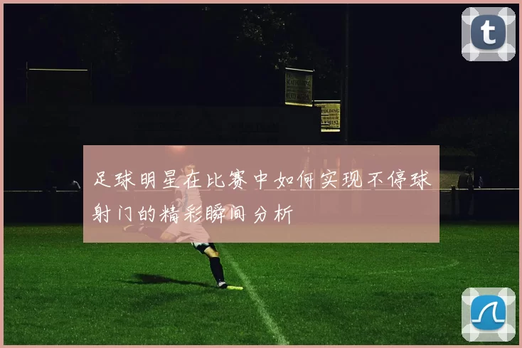 足球明星在比赛中如何实现不停球射门的精彩瞬间分析