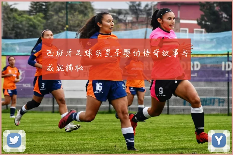 西班牙足球明星圣婴的传奇故事与成就揭秘
