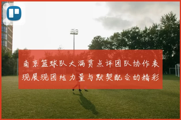 南京篮球队大满贯点评团队协作表现展现团结力量与默契配合的精彩瞬间