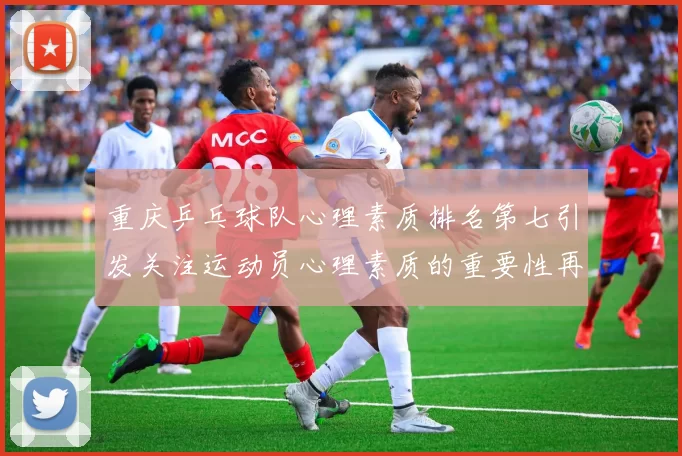重庆乒乓球队心理素质排名第七引发关注运动员心理素质的重要性再度被强调