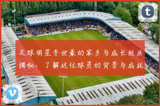 足球明星李世豪的家乡与成长经历揭秘，了解这位球员的背景与成就