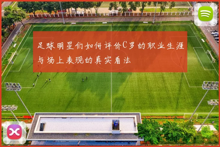 足球明星们如何评价C罗的职业生涯与场上表现的真实看法