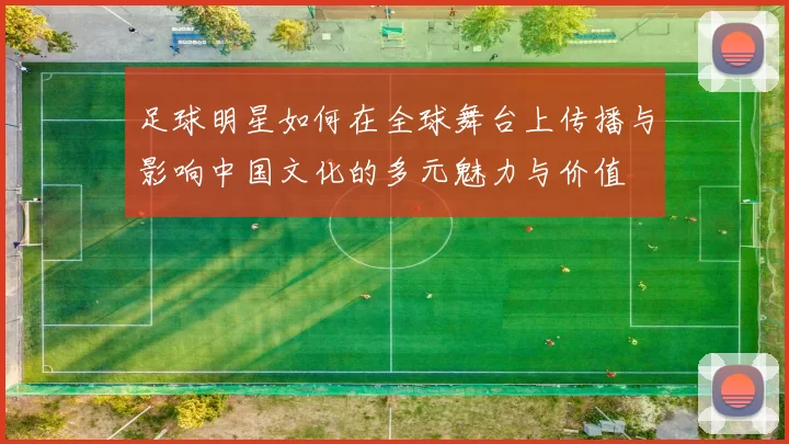 足球明星如何在全球舞台上传播与影响中国文化的多元魅力与价值