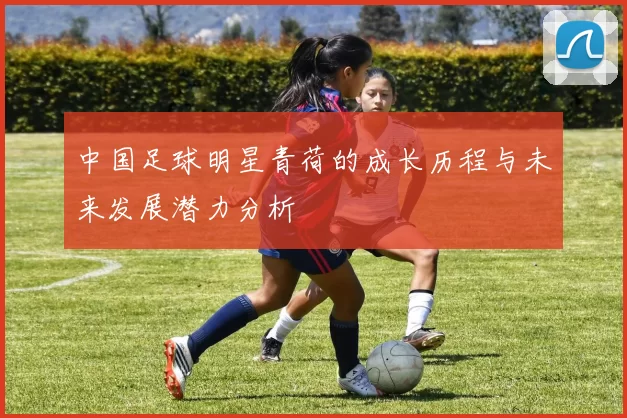 中国足球明星青荷的成长历程与未来发展潜力分析